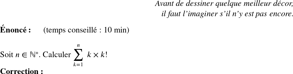   \LARGE  \begin{flushright} \textit{Avant de dessiner quelque meilleur décor,\\ il faut l'imaginer s'il n'y est pas encore.} \end{flushright}  \textbf{Énoncé:}~~~~~~(temps conseillé : 10 min)\\  Soit $n \in \mathbb{N}^*$. Calculer $\displaystyle\sum_{k=1}^n~k\times k!$\\  \textbf{Correction:}\\ 