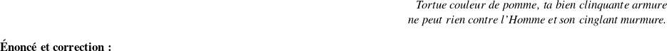   \begin{flushright} \textit{\\ Tortue couleur de pomme, ta bien clinquante armure\\ ne peut rien contre l'Homme et son cinglant murmure.\\} \end{flushright}  \textbf{Énoncé et correction:}\\  