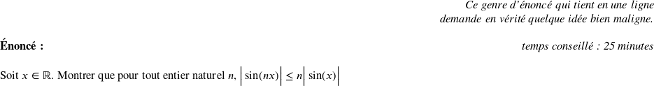   \begin{flushright} \textit{Ce genre d'énoncé qui tient en une ligne\\ demande en vérité quelque idée bien maligne.} \end{flushright}  \textbf{Énoncé:}\hfill \textit{temps conseillé : 25 minutes}\\  Soit $x \in \mathbb{R}$. Montrer que pour tout entier naturel $n$, $\big|\sin(nx)\big| \leq n\big|\sin(x)\big|$\\  