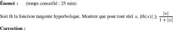   \textbf{Énoncé:}~~~~~~(temps conseillé : 25 min)\\  Soit th la fonction tangente hyperbolique. Montrer que pour tout réel $x$, $|\text{th}(x)| \geq \dfrac{|x|}{1+|x|}$\\  \textbf{Correction:}\\  