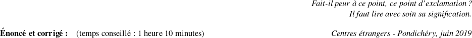   \begin{flushright} \textit{Fait-il peur à ce point, ce point d'exclamation ?\\ Il faut lire avec soin sa signification.\\} \end{flushright}  \textbf{Énoncé et corrigé :}~~~~(temps conseillé : 1 heure 10 minutes)\hfill \textit{Centres étrangers - Pondichéry, juin 2019}\\  